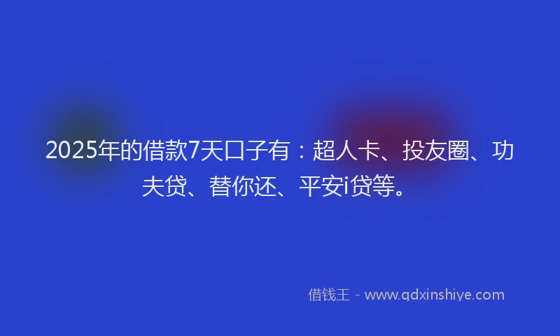 2025年的借款7天口子有：超人卡、投友圈、功夫贷、替你还、平安i贷等。
