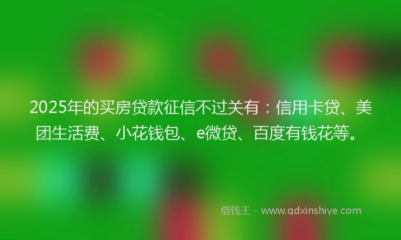 2025年的买房贷款征信不过关有：信用卡贷、美团生活费、小花钱包、e微贷、百度有钱花等。