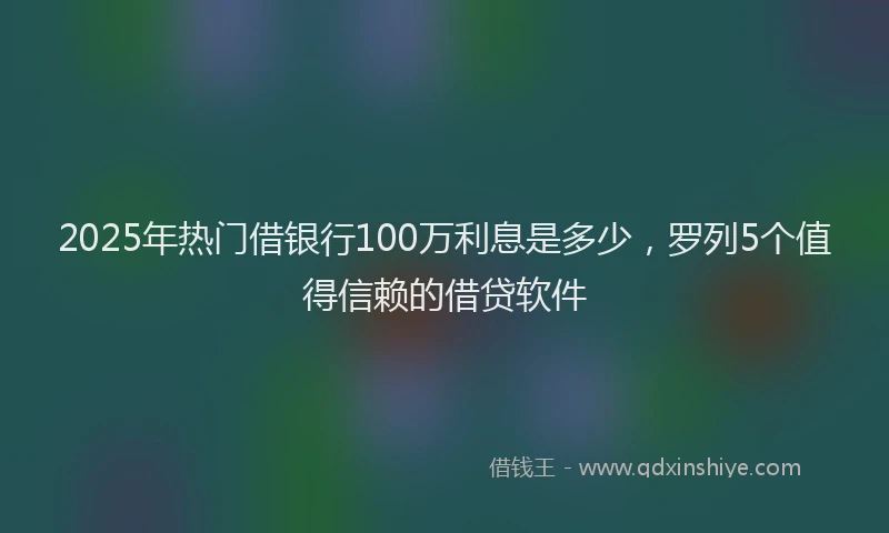 2025年热门借银行100万利息是多少，罗列5个值得信赖的借贷软件