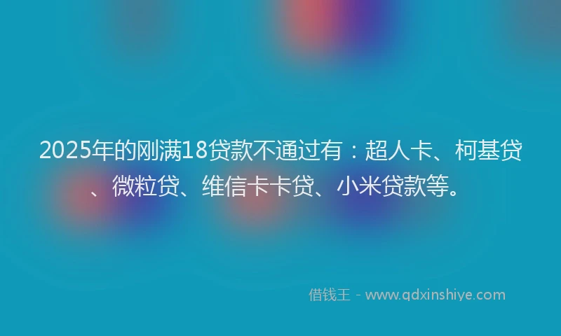 2025年的刚满18贷款不通过有：超人卡、柯基贷、微粒贷、维信卡卡贷、小米贷款等。