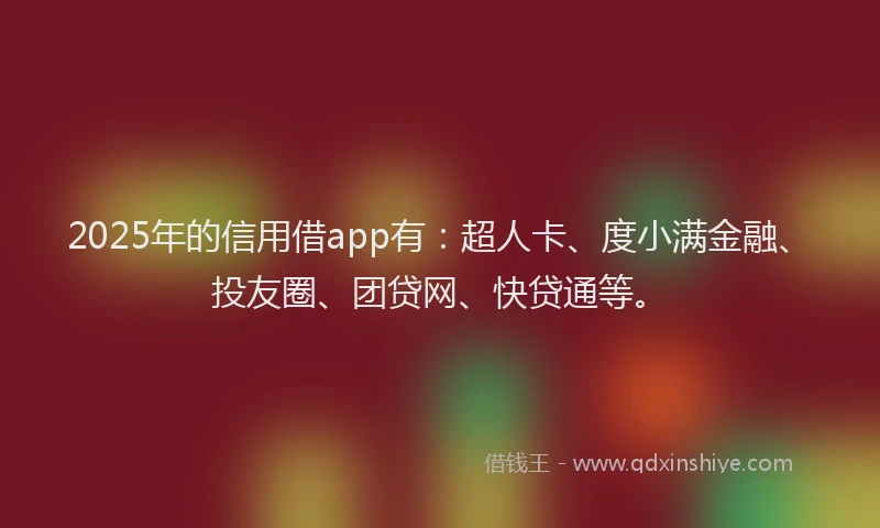 2025年的信用借app有：超人卡、度小满金融、投友圈、团贷网、快贷通等。