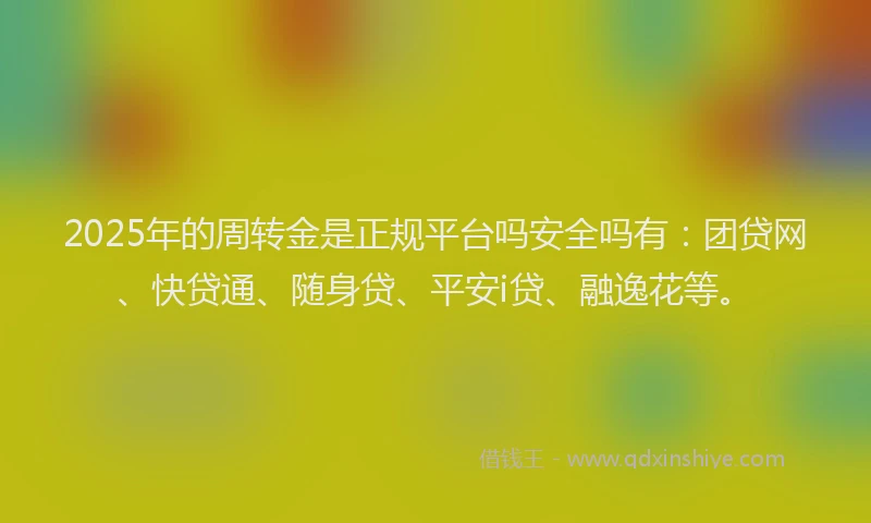 2025年的周转金是正规平台吗安全吗有：团贷网、快贷通、随身贷、平安i贷、融逸花等。