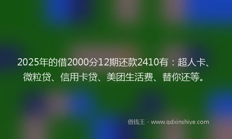 2025年的借2000分12期还款2410有：超人卡、微粒贷、信用卡贷、美团生活费、替你还等。