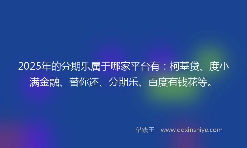 2025年的分期乐属于哪家平台有：柯基贷、度小满金融、替你还、分期乐、百度有钱花等。