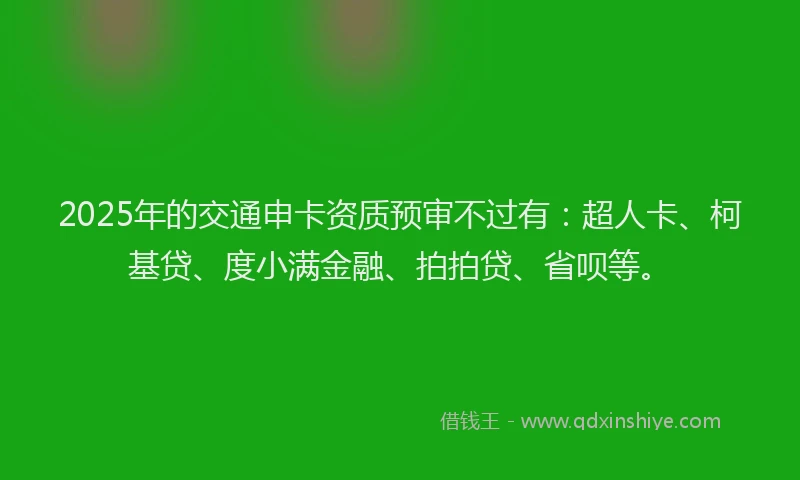 2025年的交通申卡资质预审不过有：超人卡、柯基贷、度小满金融、拍拍贷、省呗等。