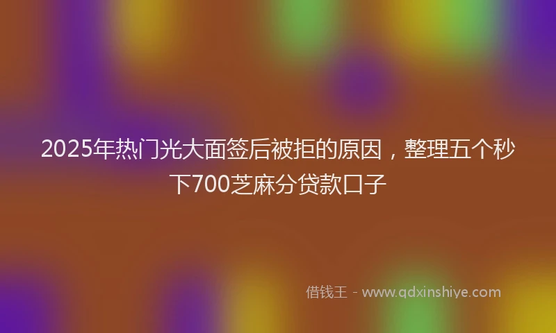 2025年热门光大面签后被拒的原因，整理五个秒下700芝麻分贷款口子