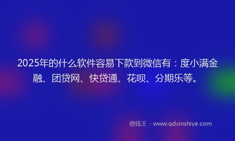 2025年的什么软件容易下款到微信有：度小满金融、团贷网、快贷通、花呗、分期乐等。