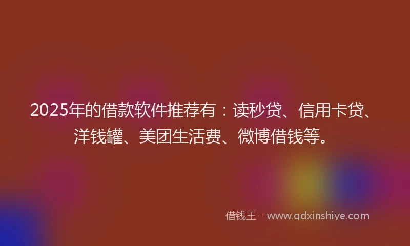 2025年的借款软件推荐有：读秒贷、信用卡贷、洋钱罐、美团生活费、微博借钱等。