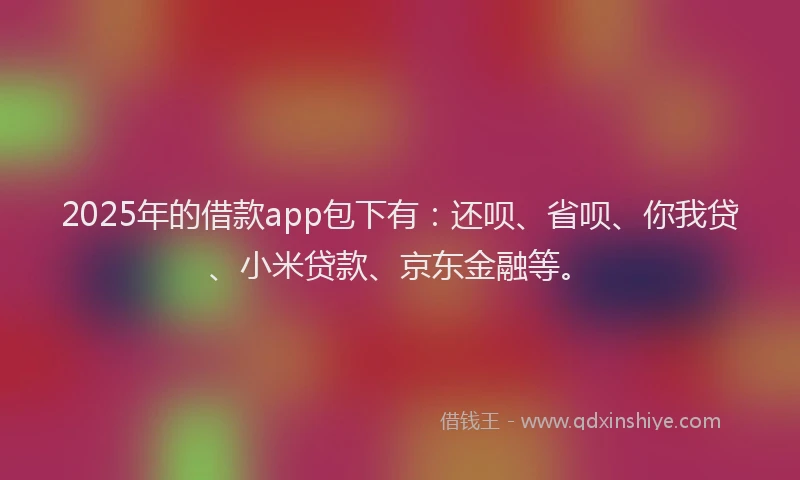 2025年的借款app包下有：还呗、省呗、你我贷、小米贷款、京东金融等。