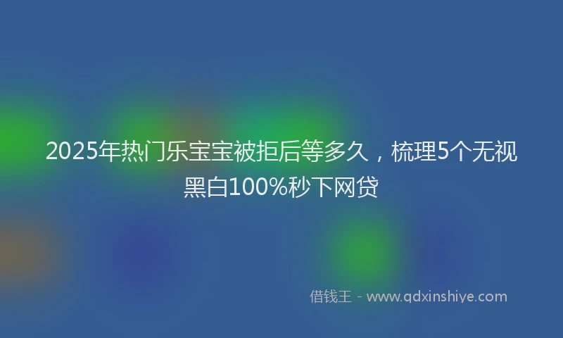 2025年热门乐宝宝被拒后等多久，梳理5个无视黑白100%秒下网贷