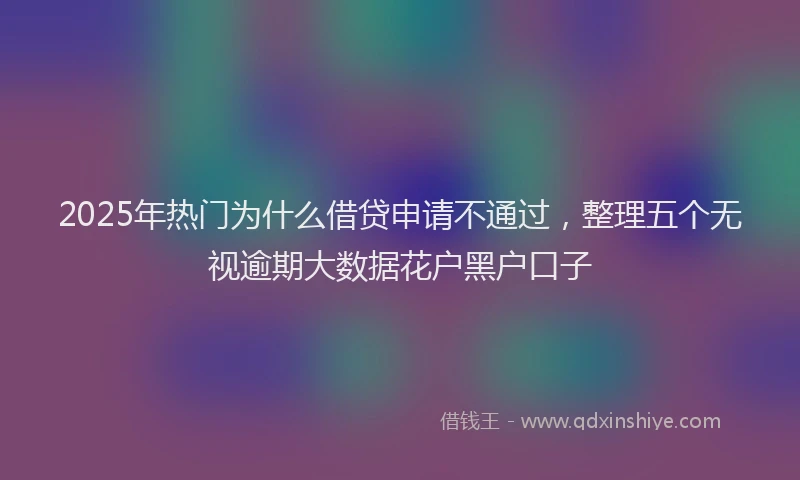 2025年热门为什么借贷申请不通过，整理五个无视逾期大数据花户黑户口子