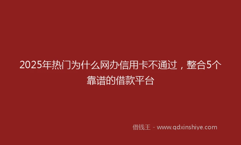2025年热门为什么网办信用卡不通过，整合5个靠谱的借款平台