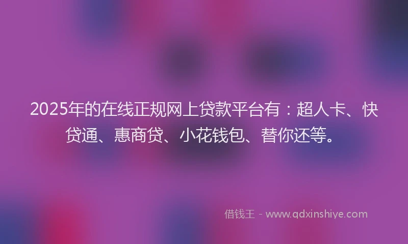 2025年的在线正规网上贷款平台有：超人卡、快贷通、惠商贷、小花钱包、替你还等。