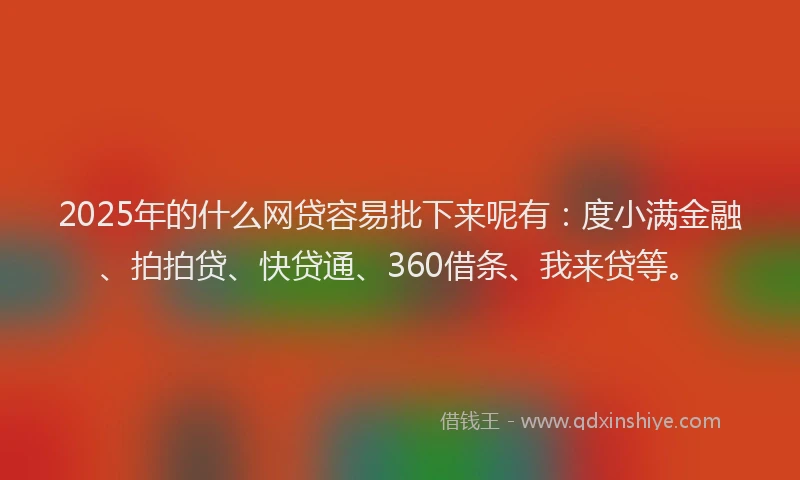 2025年的什么网贷容易批下来呢有：度小满金融、拍拍贷、快贷通、360借条、我来贷等。