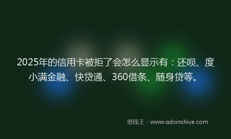 2025年的信用卡被拒了会怎么显示有：还呗、度小满金融、快贷通、360借条、随身贷等。