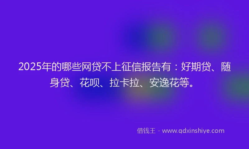 2025年的哪些网贷不上征信报告有：好期贷、随身贷、花呗、拉卡拉、安逸花等。