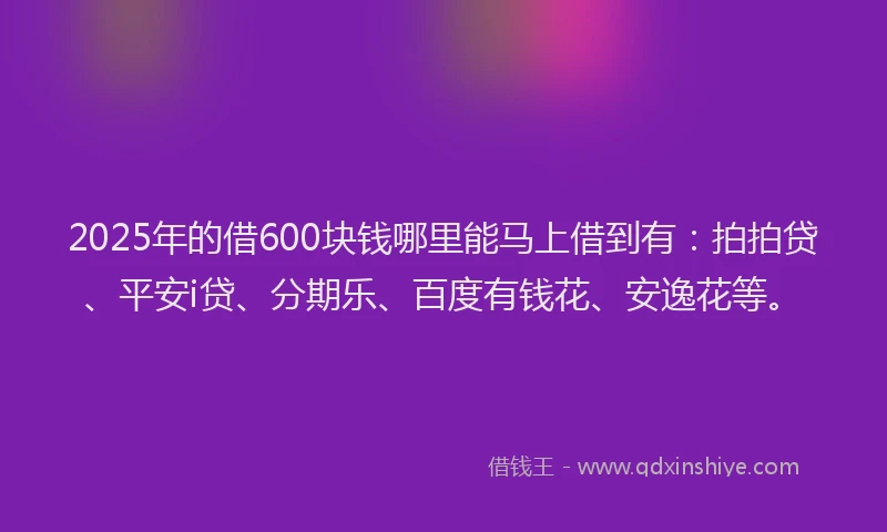 2025年的借600块钱哪里能马上借到有：拍拍贷、平安i贷、分期乐、百度有钱花、安逸花等。