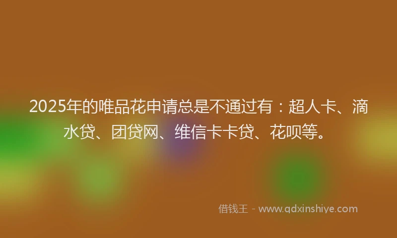 2025年的唯品花申请总是不通过有：超人卡、滴水贷、团贷网、维信卡卡贷、花呗等。