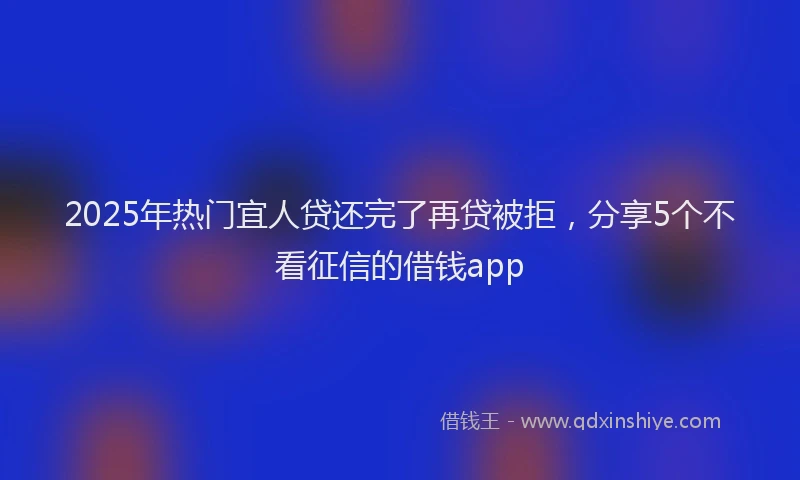 2025年热门宜人贷还完了再贷被拒，分享5个不看征信的借钱app