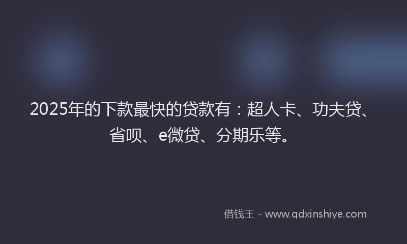 2025年的下款最快的贷款有：超人卡、功夫贷、省呗、e微贷、分期乐等。