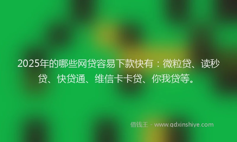 2025年的哪些网贷容易下款快有：微粒贷、读秒贷、快贷通、维信卡卡贷、你我贷等。