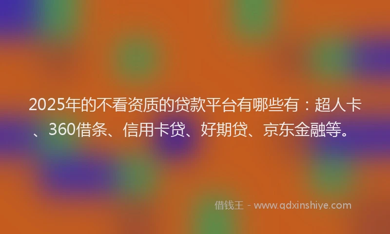 2025年的不看资质的贷款平台有哪些有：超人卡、360借条、信用卡贷、好期贷、京东金融等。