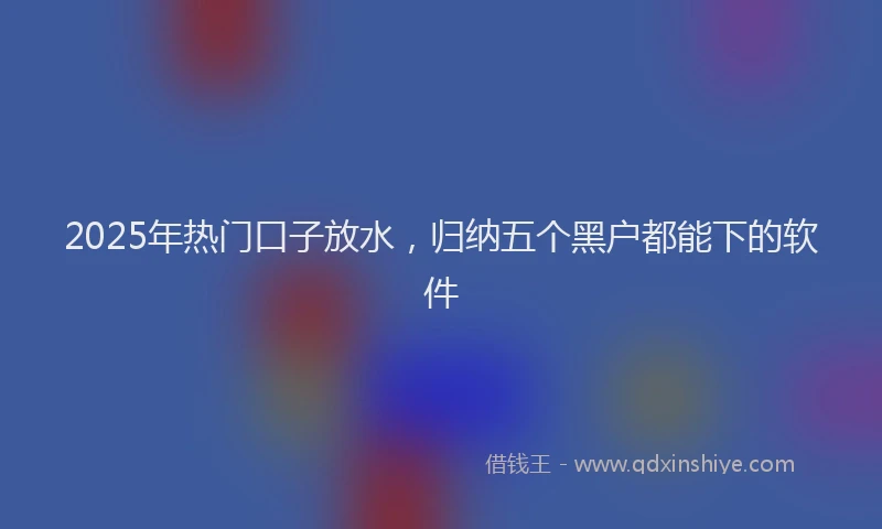 2025年热门口子放水，归纳五个黑户都能下的软件