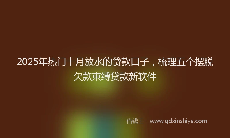2025年热门十月放水的贷款口子，梳理五个摆脱欠款束缚贷款新软件
