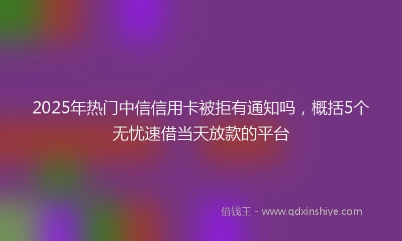 2025年热门中信信用卡被拒有通知吗，概括5个无忧速借当天放款的平台
