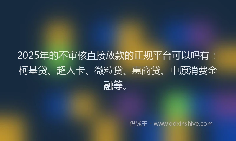 2025年的不审核直接放款的正规平台可以吗有：柯基贷、超人卡、微粒贷、惠商贷、中原消费金融等。