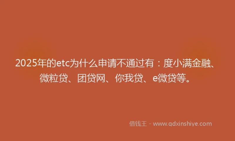 2025年的etc为什么申请不通过有：度小满金融、微粒贷、团贷网、你我贷、e微贷等。