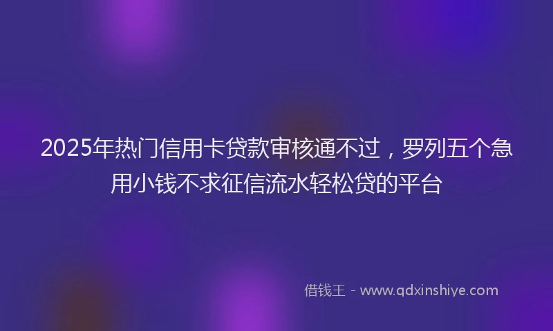 2025年热门信用卡贷款审核通不过，罗列五个急用小钱不求征信流水轻松贷的平台