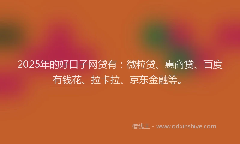 2025年的好口子网贷有：微粒贷、惠商贷、百度有钱花、拉卡拉、京东金融等。