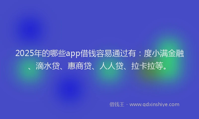 2025年的哪些app借钱容易通过有：度小满金融、滴水贷、惠商贷、人人贷、拉卡拉等。