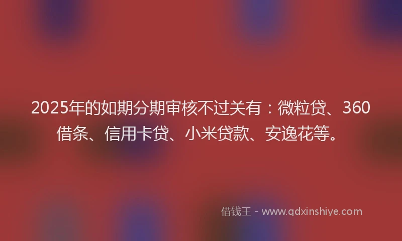 2025年的如期分期审核不过关有：微粒贷、360借条、信用卡贷、小米贷款、安逸花等。