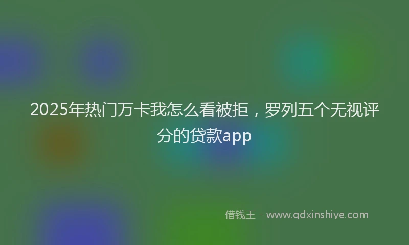 2025年热门万卡我怎么看被拒，罗列五个无视评分的贷款app