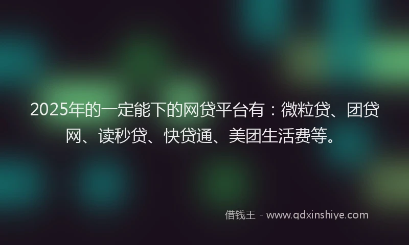 2025年的一定能下的网贷平台有：微粒贷、团贷网、读秒贷、快贷通、美团生活费等。