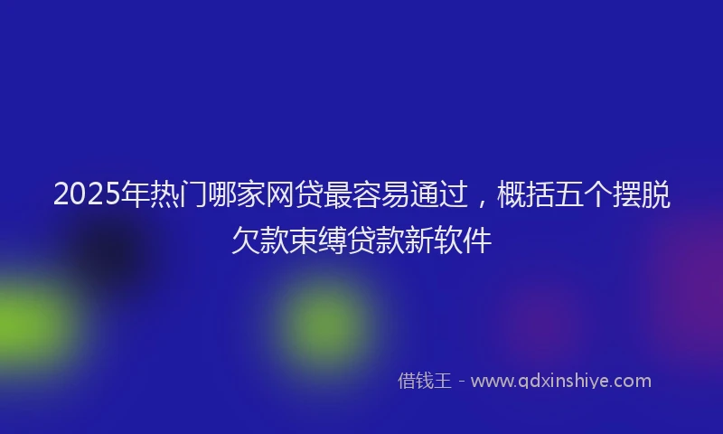 2025年热门哪家网贷最容易通过，概括五个摆脱欠款束缚贷款新软件