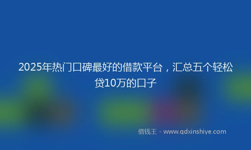 2025年热门口碑最好的借款平台，汇总五个轻松贷10万的口子