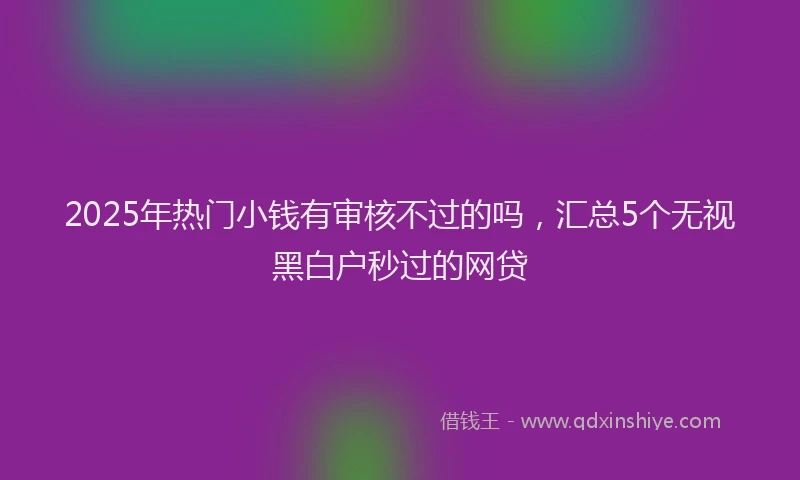 2025年热门小钱有审核不过的吗，汇总5个无视黑白户秒过的网贷