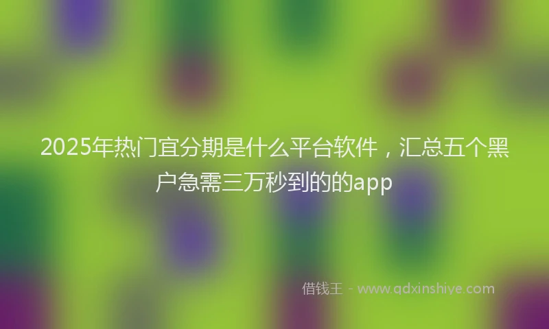 2025年热门宜分期是什么平台软件，汇总五个黑户急需三万秒到的的app