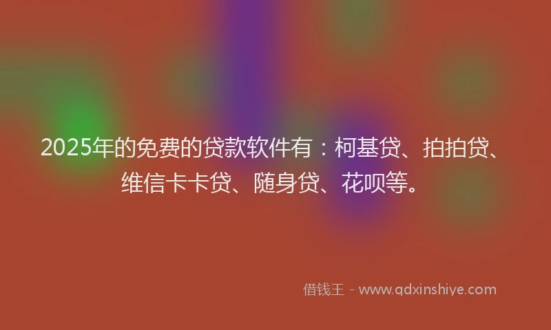 2025年的免费的贷款软件有：柯基贷、拍拍贷、维信卡卡贷、随身贷、花呗等。