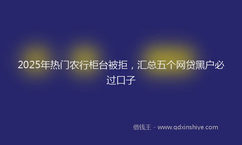 2025年热门农行柜台被拒，汇总五个网贷黑户必过口子