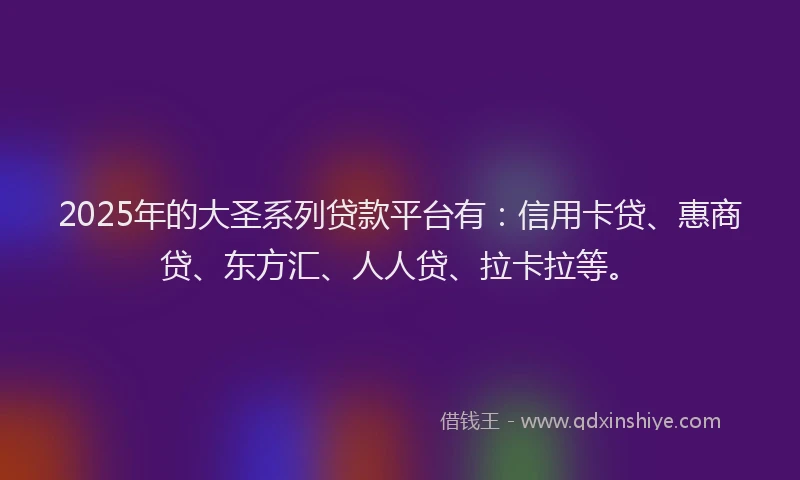 2025年的大圣系列贷款平台有：信用卡贷、惠商贷、东方汇、人人贷、拉卡拉等。