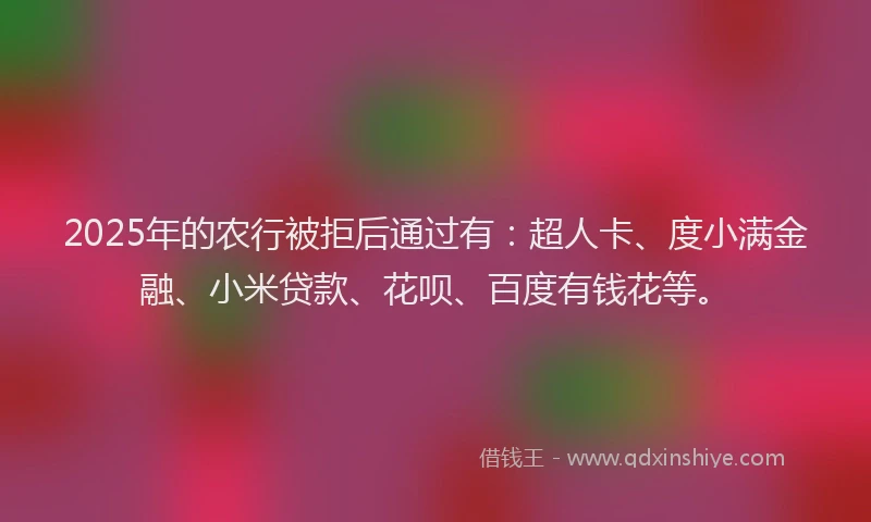 2025年的农行被拒后通过有：超人卡、度小满金融、小米贷款、花呗、百度有钱花等。