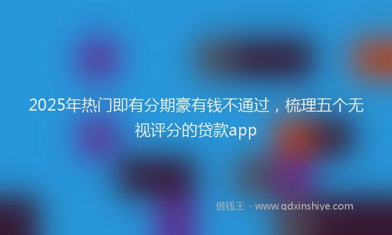 2025年热门即有分期豪有钱不通过，梳理五个无视评分的贷款app