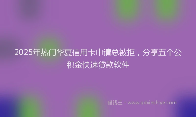 2025年热门华夏信用卡申请总被拒，分享五个公积金快速贷款软件