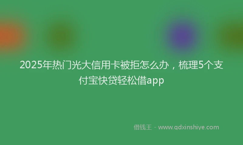 2025年热门光大信用卡被拒怎么办，梳理5个支付宝快贷轻松借app