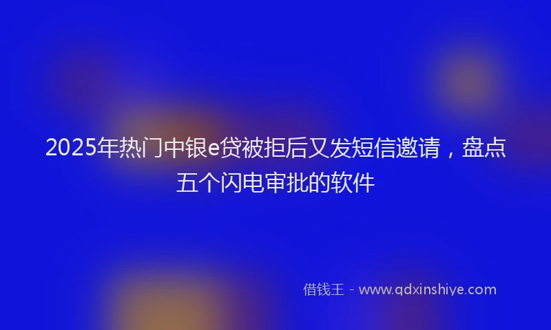 2025年热门中银e贷被拒后又发短信邀请，盘点五个闪电审批的软件