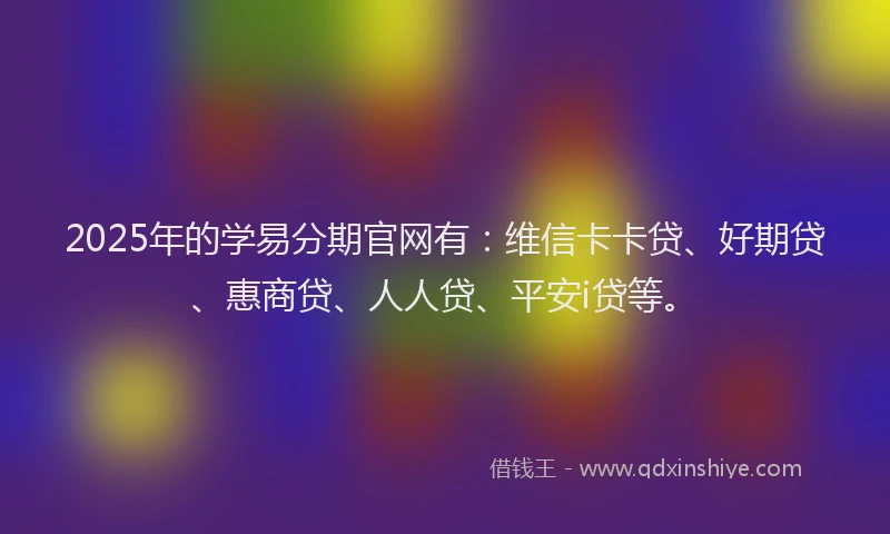 2025年的学易分期官网有：维信卡卡贷、好期贷、惠商贷、人人贷、平安i贷等。